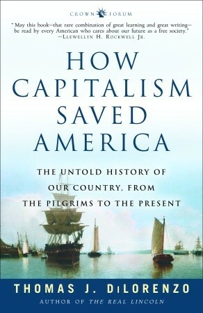 How Capitalism Saved America: The Untold History of Our Country, from the Pilgrims to the Present by Thomas J. DiLorenzo