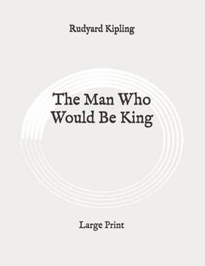 The Man Who Would Be King: Large Print by Rudyard Kipling