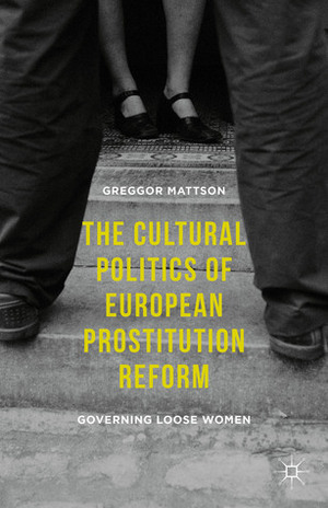 The Cultural Politics of European Prostitution Reform: Governing Loose Women by Greggor Mattson