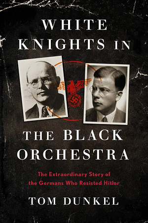 White Knights in the Black Orchestra: The Extraordinary Story of the Germans Who Resisted Hitler by Tom Dunkel