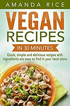 Vegan Recipes in 30 Minutes: Quick, Simple and Delicious Recipes with Ingredients are Easy to Find in Your Local Store by Amanda Rice