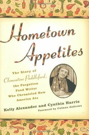 Hometown Appetites: The Story of Clementine Paddleford, the Forgotten Food Writer Who Chronicled How America Ate by Kelly Alexander, Cynthia Harris