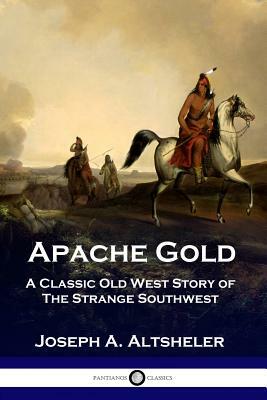 Apache Gold: A Classic Old West Story of The Strange Southwest by Joseph a. Altsheler