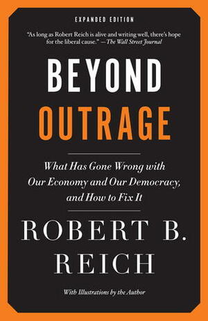 Beyond Outrage (Expanded Edition): What has gone wrong with our economy and our democracy, and how to fix it by Robert B. Reich