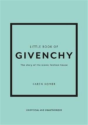 The Little Book of Givenchy: The Story of the Iconic Fashion House by Karen Homer