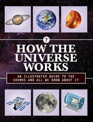 How the Universe Works: An Illustrated Guide to the Cosmos and All We Know about It by 