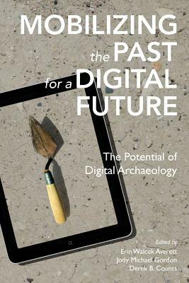 Mobilizing the Past for a Digital Future: The Potential of Digital Archaeology by Erin Walcek Averett, Derek B. Counts, Jody Michael Gordon
