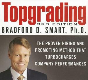 Topgrading: The Proven Hiring and Promoting Method That Turbocharges Company Performance by Bradford D. Smart