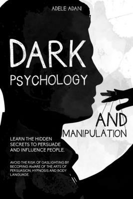 Dark Psychology and Manipulation: Learn the hidden secrets to persuade and influence people. Avoid the risk of gaslighting by becoming aware of the ar by Adele Adani