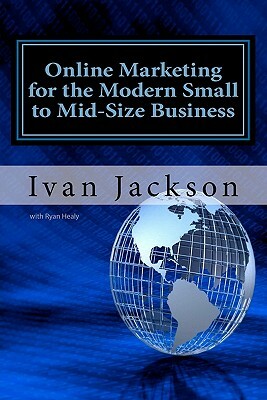 Online Marketing for the Modern Small to Mid-Size Business by Ivan T. Jackson Jr, Ryan Healy