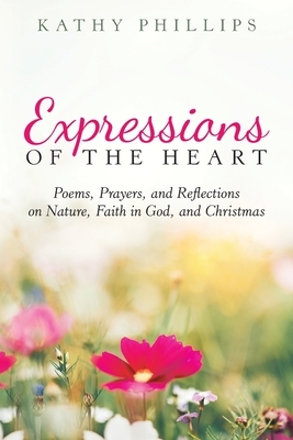 Expressions of the Heart: Poems, Prayers, and Reflections on Nature, Faith in God, and Christmas by Kathy Phillips