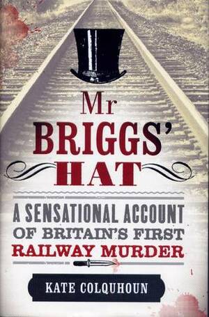 Mr Briggs' Hat: A Sensational Account of Britain's First Railway Murder by Kate Colquhoun