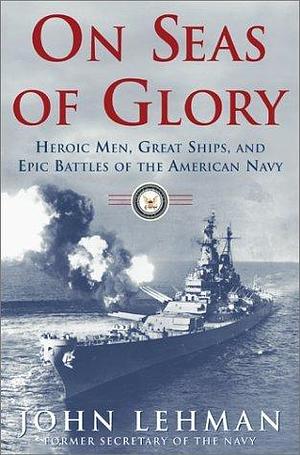 On Seas of Glory: Heroic Men, Great Ships, and Epic Battles of the American Navy by John Lehman, John Lehman