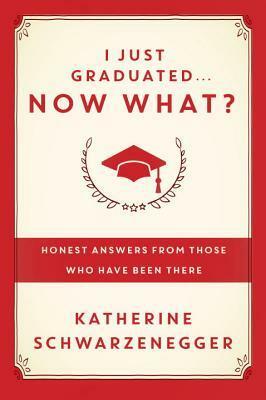 I Just Graduated ... Now What?: Honest Answers from Those Who Have Been There by Katherine Schwarzenegger Pratt
