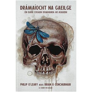 Drámaíocht na Gaeilge Ón Dara Cogadh Domhanda Ar Aghaidh by Brian Ó Conchubhair, Philip O'Leary