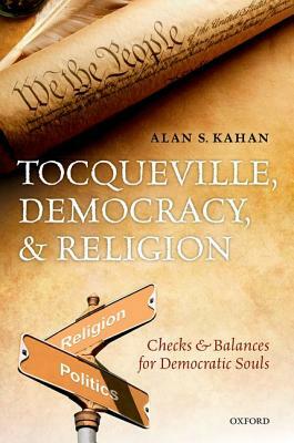 Tocqueville, Democracy, and Religion: Checks and Balances for Democratic Souls by Alan S. Kahan