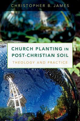 Church Planting in Post-Christian Soil: Theology and Practice by Christopher James