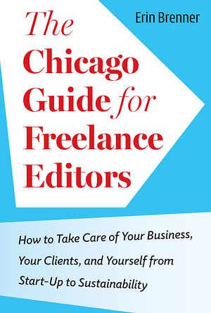 The Chicago Guide for Freelance Editors: How to Take Care of Your Business, Your Clients, and Yourself from Start-Up to Sustainability by Erin Brenner