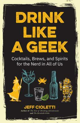 Drink Like a Geek: Cocktails, Brews, and Spirits for the Nerd in All of Us (Geek Cookbook, Gift for 21st Birthday, Nerd Cocktail Book, Co by Jeff Cioletti