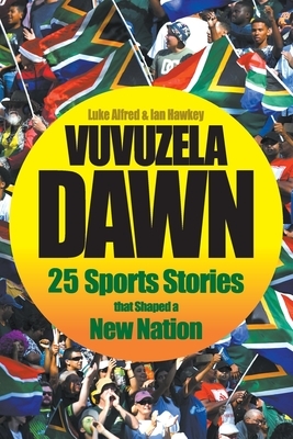 Vuvuzela Dawn: 25 Sporting Stories that Shaped a New Nation by Luke Alfred, Ian Hawkey