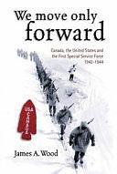 We Move Only Forward: Canada, the United States and the First Special Service Force, 1942-1944 by James A. Wood