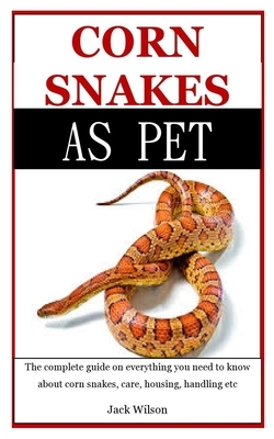 Corn Snakes As Pet: The Complete Guide On Everything You Need To Know About Corn Snakes, Care, Housing, Handling etc by Jack Wilson