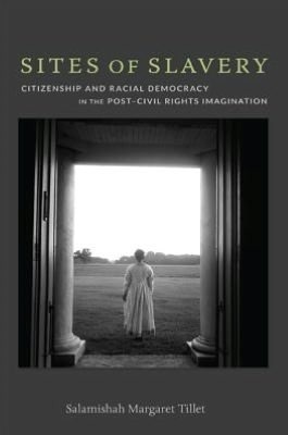 Sites of Slavery: Citizenship and Racial Democracy in the Post-Civil Rights Imagination by Salamishah Tillet