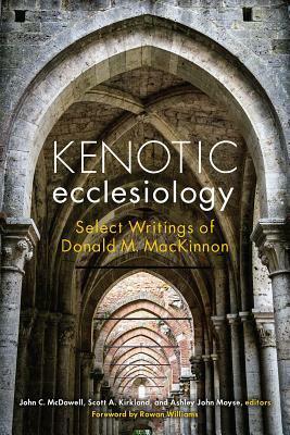 Kenotic Ecclesiology: Select Writings of Donald M. MacKinnon by Scott A. Kirkland, John C. McDowell