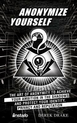 Anonymize Yourself: The Art of Anonymity to Achieve Your Ambition in the Shadows and Protect Your Identity, Privacy and Reputation by Instafo, Derek Drake