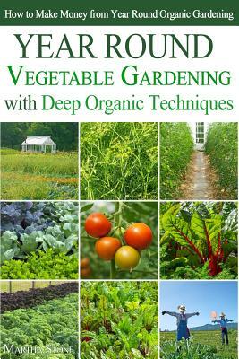 Year Round Vegetable Gardening with Deep Organic Techniques: Expert Tips for Small Farmers - How to Make Money from Year Round Organic Gardening by Martha Stone