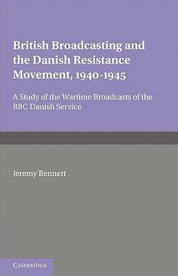 British Broadcasting and the Danish Resistance Movement 1940 1945: A Study of the Wartime Broadcasts of the B.B.C. Danish Service by Jeremy Bennett