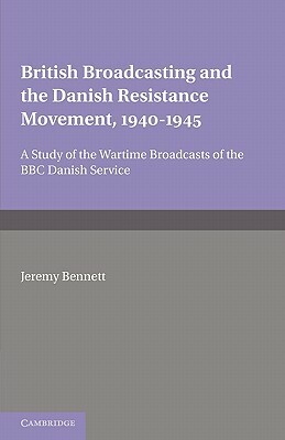 British Broadcasting and the Danish Resistance Movement 1940 1945: A Study of the Wartime Broadcasts of the B.B.C. Danish Service by Jeremy Bennett
