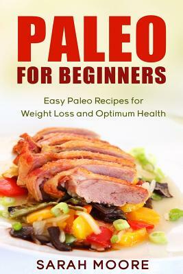 Paleo for Beginners: Easy Paleo Recipes for Weight Loss and Optimum Health by Sarah Moore