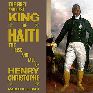 The First and Last King of Haiti: The Rise and Fall of Henry Christophe by Marlene L. Daut