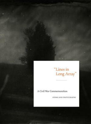 Lines in Long Array: A Civil War Commemoration: Poems and Photographs, Past and Present by Frank H. Goodyear III, David C. Ward