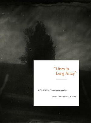 Lines in Long Array: A Civil War Commemoration: Poems and Photographs, Past and Present by David C. Ward, Frank H. Goodyear III