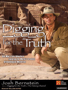 Digging for the Truth: One Man's Epic Adventure Exploring the World's Greatest Archaeological Mysteries by Josh Bernstein