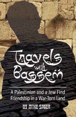 Travels with Bassem: A Palestinian and a Jew Find Friendship in a War-Torn Land by Mike Sager