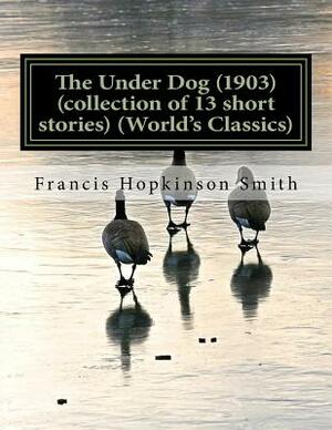 The Under Dog (1903) (collection of 13 short stories) (World's Classics) by Francis Hopkinson Smith
