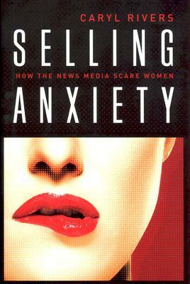 Selling Anxiety: How the News Media Scare Women by Caryl Rivers