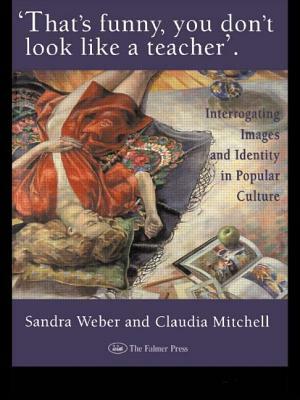 That's Funny You Don't Look Like a Teacher!: Interrogating Images, Identity, and Popular Culture by Sandra J. Weber, Claudia Mitchell