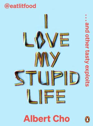 I Love My Stupid Life: Eat Lit Food and Other Tasty Exploits by Albert Cho