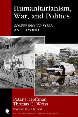 Humanitarianism, War, and Politics: Solferino to Syria and Beyond by Peter J. Hoffman, Thomas G. Weiss, Jan Egeland