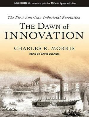 The Dawn of Innovation: The First American Industrial Revolution by Charles R. Morris