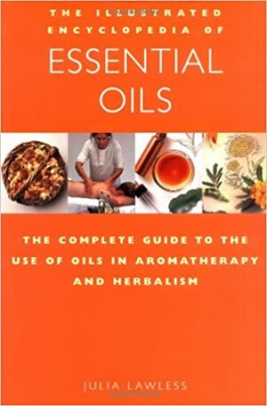 The Illustrated Encyclopedia of Essential Oils: The Complete Guide to the Use of Oils in Aromatherapy & Herbalism by Julia Lawless