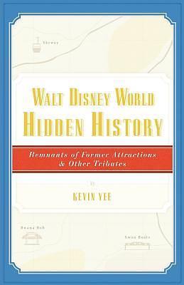 Walt Disney World Hidden History: Remnants of Former Attractions and Other Tributes by Kevin Yee