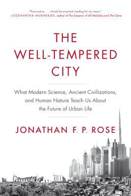 The Well-Tempered City: What Modern Science, Ancient Civilizations, and Human Nature Teach Us about the Future of Urban Life by Jonathan F.P. Rose