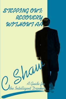 Stepping Out: Recovery Without AA: A Guide for the Intelligent Drinker by C. Shaw