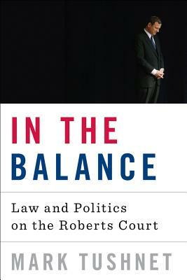 In the Balance: Law and Politics on the Roberts Court by Mark Tushnet