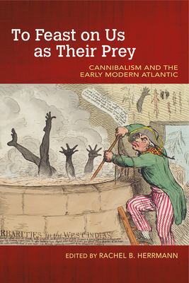 To Feast on Us as Their Prey: Cannibalism and the Early Modern Atlantic by Rachel B. Herrmann